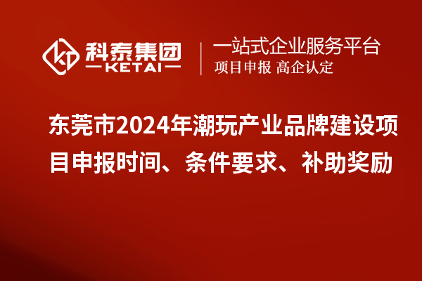 東莞市2024年潮玩產(chǎn)業(yè)品牌建設(shè)項(xiàng)目申報(bào)時(shí)間、條件要求、補(bǔ)助獎(jiǎng)勵(lì)
