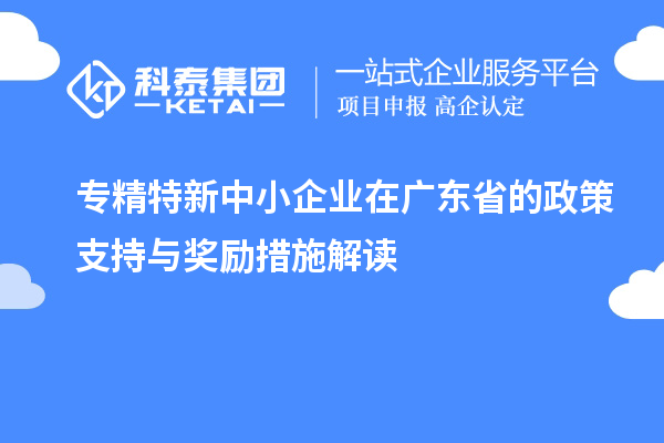 <a href=http:///fuwu/zhuanjingtexin.html target=_blank class=infotextkey>專精特新中小企業(yè)</a>在廣東省的政策支持與獎勵措施解讀