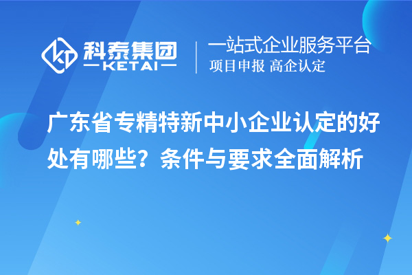 廣東省<a href=http:///fuwu/zhuanjingtexin.html target=_blank class=infotextkey>專精特新中小企業(yè)</a>認(rèn)定的好處有哪些？條件與要求全面解析