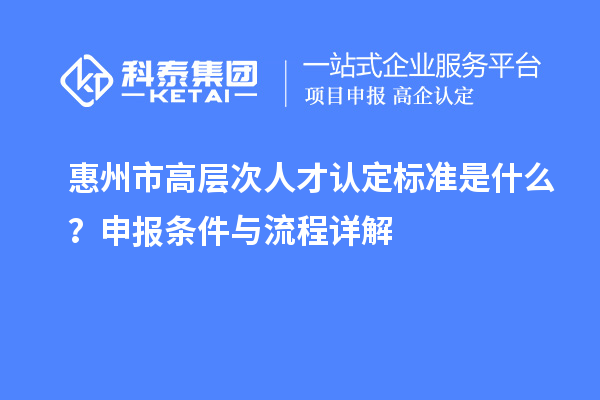 惠州市高層次人才認(rèn)定標(biāo)準(zhǔn)是什么？申報(bào)條件與流程詳解