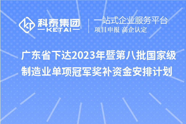 廣東省下達(dá)2023年暨第八批國(guó)家級(jí)制造業(yè)單項(xiàng)冠軍獎(jiǎng)補(bǔ)資金安排計(jì)劃
