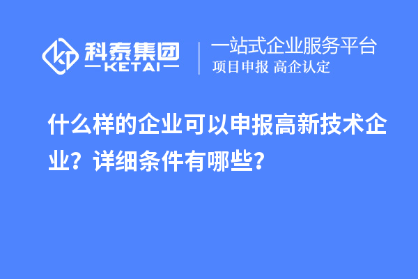 什么樣的企業(yè)可以申報高新技術企業(yè)？詳細條件有哪些？