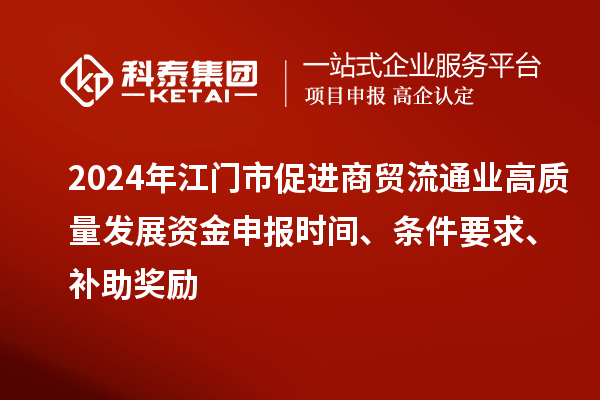 2024年江門(mén)市促進(jìn)商貿(mào)流通業(yè)高質(zhì)量發(fā)展資金申報(bào)時(shí)間、條件要求、補(bǔ)助獎(jiǎng)勵(lì)