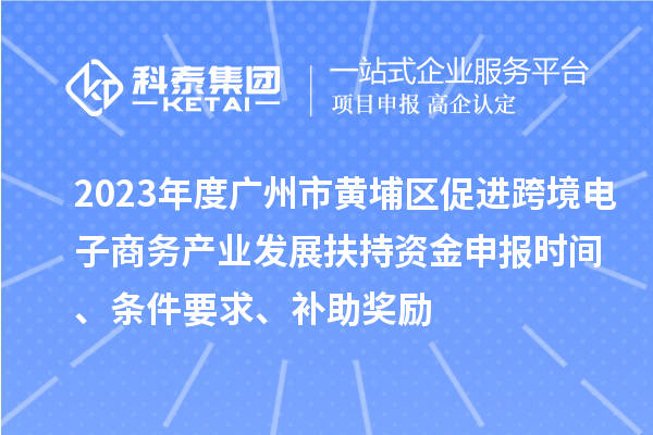 2023年度廣州市黃埔區(qū)促進(jìn)跨境電子商務(wù)產(chǎn)業(yè)發(fā)展扶持資金申報時間、條件要求、補助獎勵