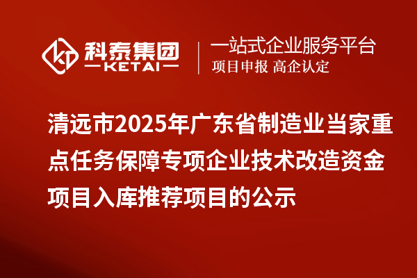 清遠(yuǎn)市2025年廣東省制造業(yè)當(dāng)家重點(diǎn)任務(wù)保障專項(xiàng)企業(yè)技術(shù)改造資金項(xiàng)目入庫推薦項(xiàng)目的公示