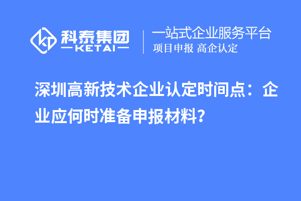 深圳高新技術(shù)企業(yè)認定時間點：企業(yè)應何時準備申報材料？