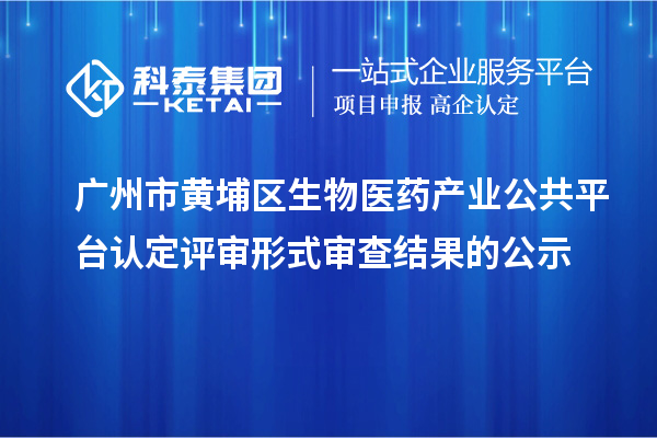 廣州市黃埔區(qū)生物醫(yī)藥產(chǎn)業(yè)公共平臺認(rèn)定評審形式審查結(jié)果的公示