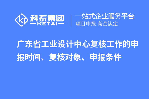 廣東省工業(yè)設(shè)計(jì)中心復(fù)核工作的申報(bào)時(shí)間、復(fù)核對(duì)象、申報(bào)條件