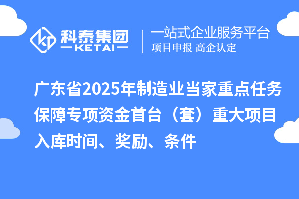 廣東省2025年制造業(yè)當(dāng)家重點(diǎn)任務(wù)保障專項(xiàng)資金首臺（套）重大項(xiàng)目入庫時間、獎勵、條件