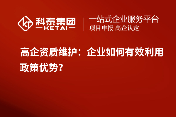 高企資質(zhì)維護(hù)：企業(yè)如何有效利用政策優(yōu)勢？