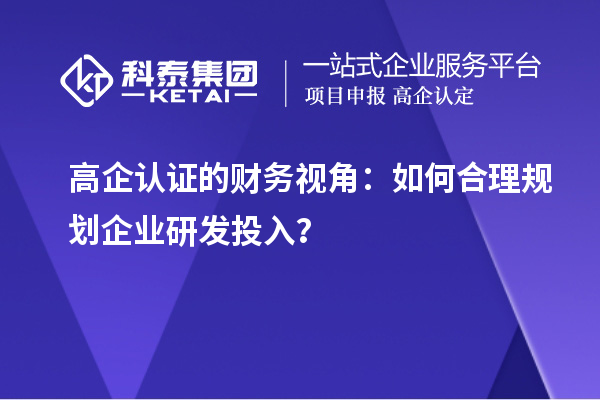 高企認(rèn)證的財(cái)務(wù)視角：如何合理規(guī)劃企業(yè)研發(fā)投入？