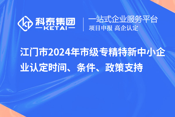 江門市2024年市級專精特新中小企業(yè)認(rèn)定時間、條件、政策支持