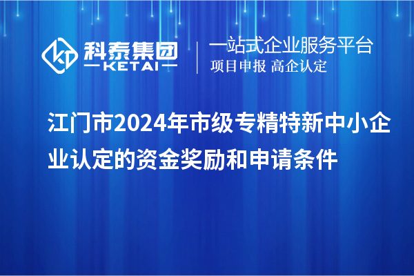 江門市2024年市級(jí)專精特新中小企業(yè)認(rèn)定的資金獎(jiǎng)勵(lì)和申請條件