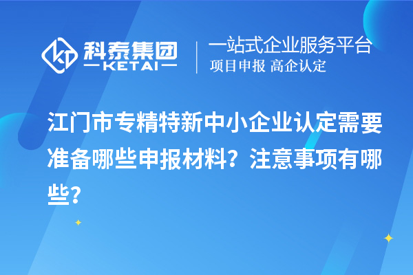 江門市專精特新中小企業(yè)認(rèn)定需要準(zhǔn)備哪些申報(bào)材料？注意事項(xiàng)有哪些？