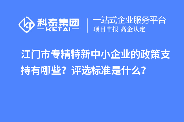 江門市專精特新中小企業(yè)的政策支持有哪些？評(píng)選標(biāo)準(zhǔn)是什么？
