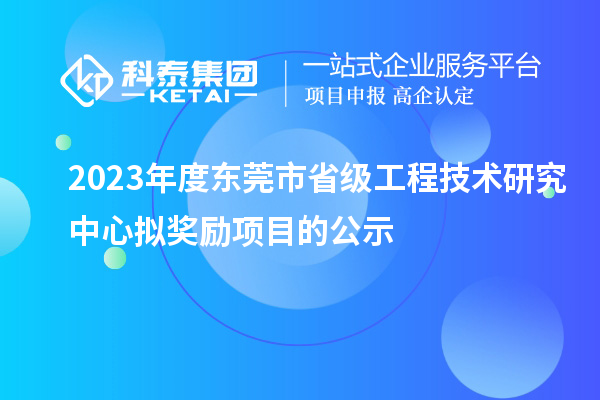 2023年度東莞市省級工程技術(shù)研究中心擬獎勵項(xiàng)目的公示