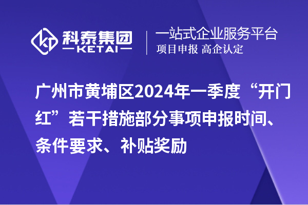 廣州市黃埔區(qū)2024年一季度“開門紅”若干措施部分事項申報時間、條件要求、補貼獎勵
