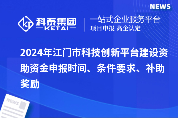 2024年江門市科技創(chuàng)新平臺(tái)建設(shè)資助資金申報(bào)時(shí)間、條件要求、補(bǔ)助獎(jiǎng)勵(lì)