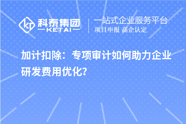 加計(jì)扣除：專項(xiàng)審計(jì)如何助力企業(yè)研發(fā)費(fèi)用優(yōu)化？