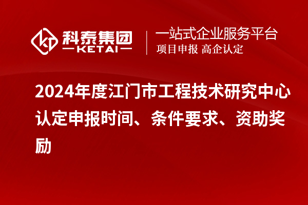 2024年度江門市工程技術(shù)研究中心認(rèn)定申報(bào)時(shí)間、條件要求、資助獎(jiǎng)勵(lì)