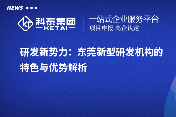 研發(fā)新勢力：東莞新型研發(fā)機構的特色與優(yōu)勢解析