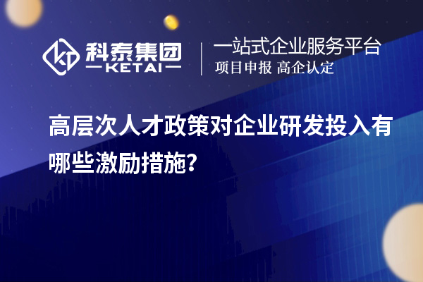 高層次人才政策對(duì)企業(yè)研發(fā)投入有哪些激勵(lì)措施？