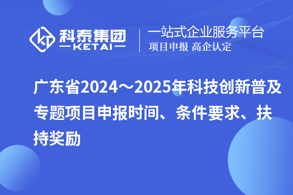 廣東省2024～2025年科技創(chuàng)新普及專題<a href=http:///shenbao.html target=_blank class=infotextkey>項目申報</a>時間、條件要求、扶持獎勵