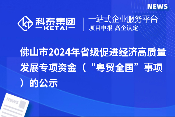 佛山市2024年省級(jí)促進(jìn)經(jīng)濟(jì)高質(zhì)量發(fā)展專項(xiàng)資金（“粵貿(mào)全國(guó)”事項(xiàng)）的公示
