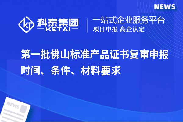 第一批佛山標(biāo)準(zhǔn)產(chǎn)品證書復(fù)審申報(bào)時(shí)間、條件、材料要求