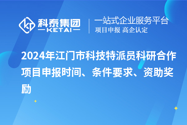 2024年江門市科技特派員科研合作<a href=http:///shenbao.html target=_blank class=infotextkey>項目申報</a>時間、條件要求、資助獎勵