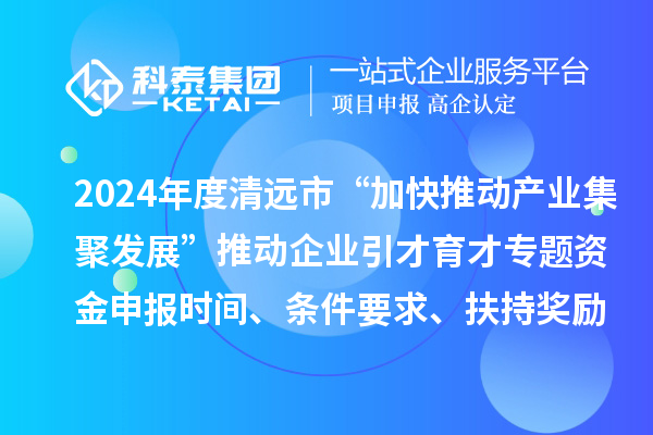2024年度清遠(yuǎn)市“加快推動(dòng)產(chǎn)業(yè)集聚發(fā)展”推動(dòng)企業(yè)引才育才專(zhuān)題資金申報(bào)時(shí)間、條件要求、扶持獎(jiǎng)勵(lì)