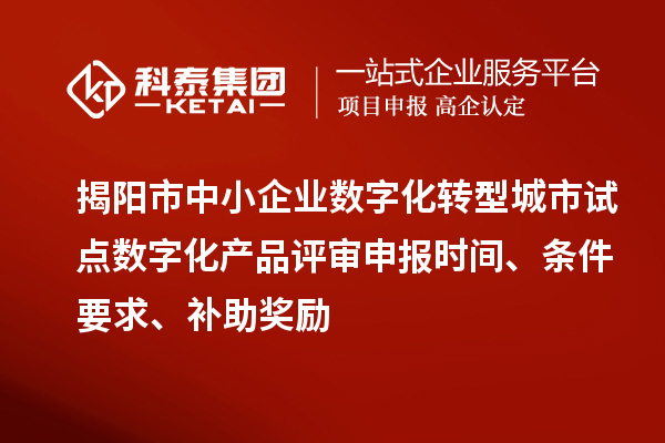 揭陽市中小企業(yè)數(shù)字化轉型城市試點數(shù)字化產品評審申報時間、條件要求、補助獎勵