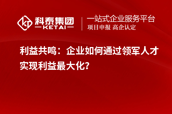 利益共鳴：企業(yè)如何通過(guò)領(lǐng)軍人才實(shí)現(xiàn)利益最大化？