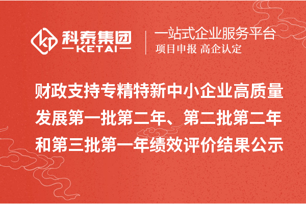 財(cái)政支持專精特新中小企業(yè)高質(zhì)量發(fā)展第一批第二年、第二批第二年和第三批第一年績(jī)效評(píng)價(jià)結(jié)果公示