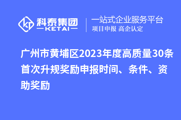 廣州市黃埔區(qū)2023年度高質(zhì)量30條首次升規(guī)獎勵申報時間、條件、資助獎勵