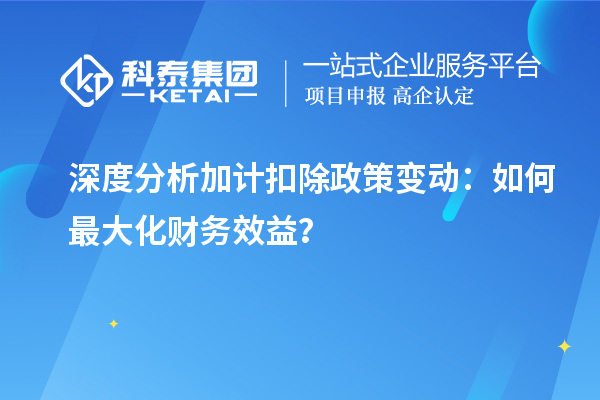 深度分析加計(jì)扣除政策變動(dòng)：如何最大化財(cái)務(wù)效益？