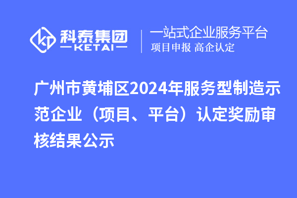 廣州市黃埔區(qū)2024年服務(wù)型制造示范企業(yè)（項目、平臺）認定獎勵審核結(jié)果公示