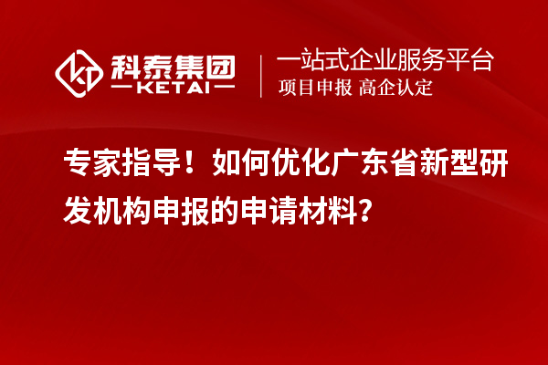 專家指導！如何優(yōu)化廣東省新型研發(fā)機構申報的申請材料？