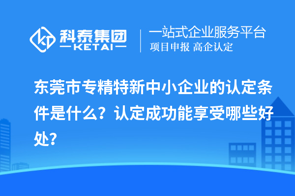 <a href=http:///dongguan/ target=_blank class=infotextkey>東莞市專精特新</a>中小企業(yè)的認(rèn)定條件是什么？認(rèn)定成功能享受哪些好處？