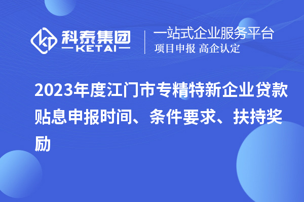 2023年度江門市專精特新企業(yè)貸款貼息申報(bào)時(shí)間、條件要求、扶持獎(jiǎng)勵(lì)