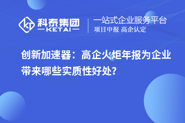 創(chuàng)新加速器：高企火炬年報為企業(yè)帶來哪些實(shí)質(zhì)性好處？