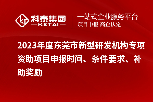 2023年度東莞市新型研發(fā)機構(gòu)專項資助項目申報時間、條件要求、補助獎勵