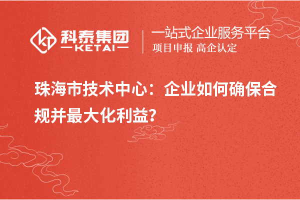 珠海市企業(yè)技術中心：企業(yè)如何確保合規(guī)并最大化利益？