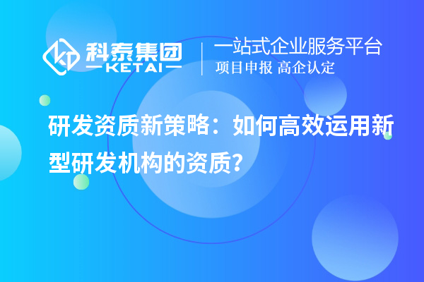 研發(fā)資質新策略：如何高效運用新型研發(fā)機構的資質？