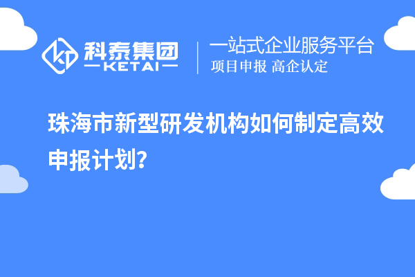 珠海市新型研發(fā)機構如何制定高效申報計劃？