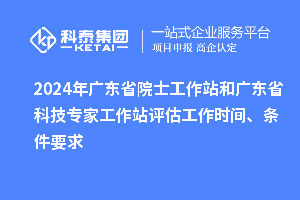 2024年廣東省院士工作站和廣東省科技專家工作站評估工作時間、條件要求