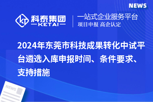 2024年東莞市科技成果轉(zhuǎn)化中試平臺遴選入庫申報時間、條件要求、支持措施