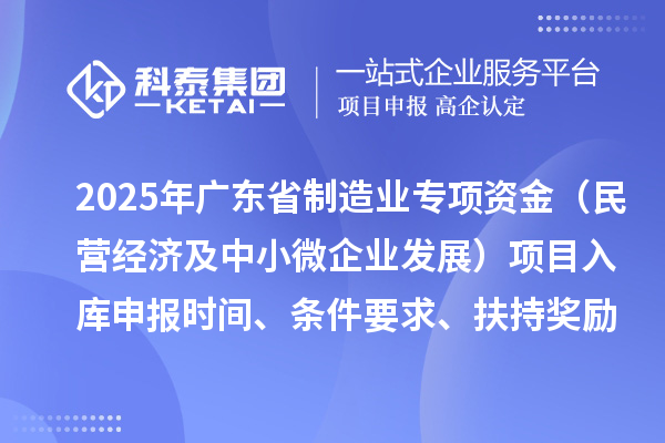 2025年廣東省制造業(yè)當家重點任務保障專項資金（民營經(jīng)濟及中小微企業(yè)發(fā)展）項目入庫申報時間、條件要求、扶持獎勵