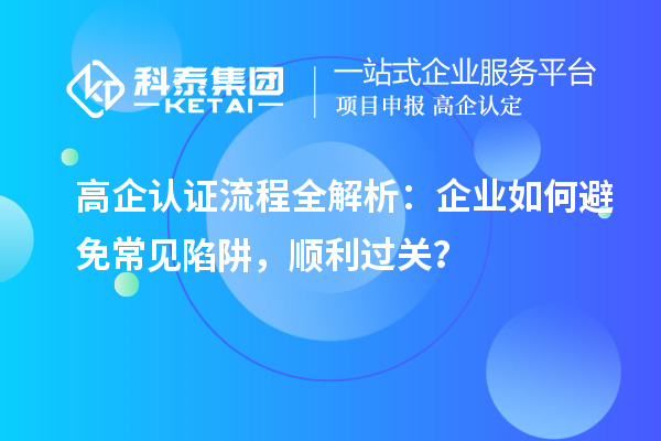  高企認(rèn)證流程全解析：企業(yè)如何避免常見(jiàn)陷阱，順利過(guò)關(guān)？