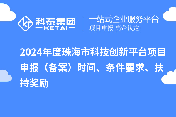 2024年度珠海市科技創(chuàng)新平臺(tái)項(xiàng)目申報(bào)（備案）時(shí)間、條件要求、扶持獎(jiǎng)勵(lì)